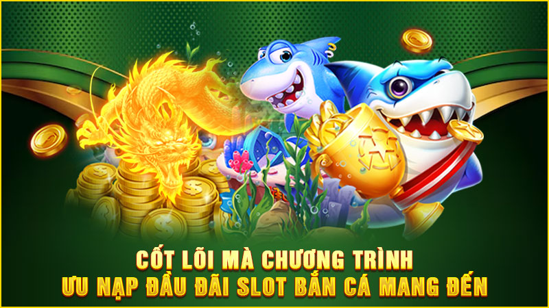 cốt lõi mà chương trình ưu nạp đầu đãi slot bắn cá mang đến